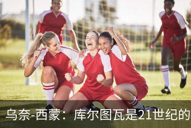 乌奈-西蒙：库尔图瓦是21世纪的扑救神话，我也想学学他！