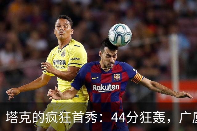 塔克的疯狂首秀：44分狂轰，广厦逆转山西的传奇故事