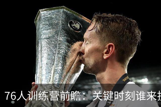 76人训练营前瞻：关键时刻谁来投最后一球？